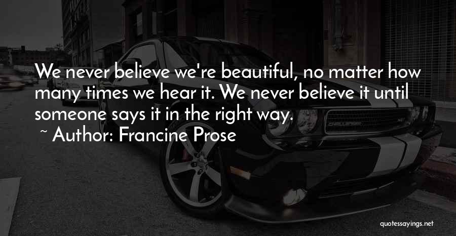 Francine Prose Quotes: We Never Believe We're Beautiful, No Matter How Many Times We Hear It. We Never Believe It Until Someone Says