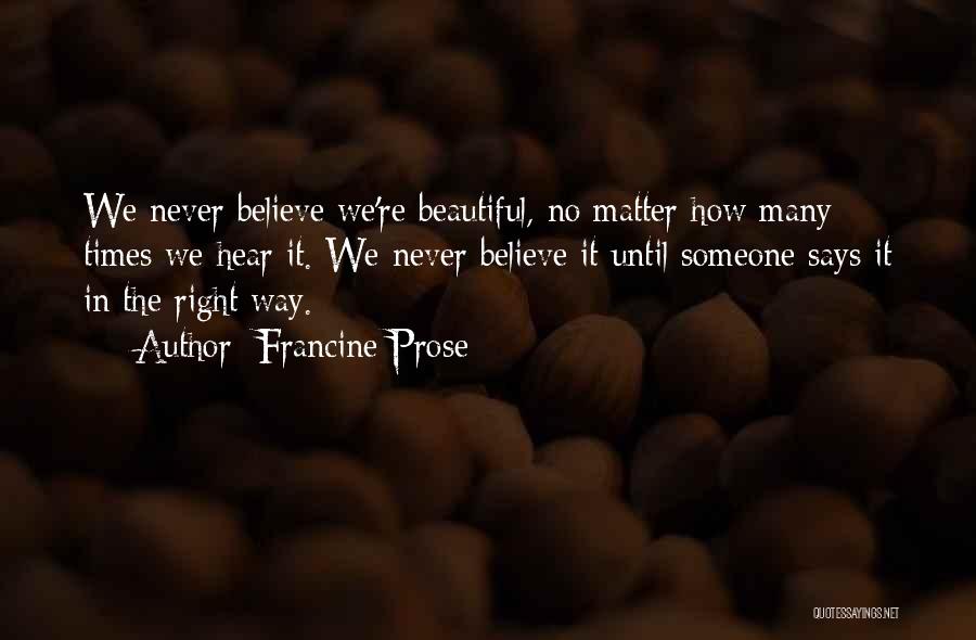 Francine Prose Quotes: We Never Believe We're Beautiful, No Matter How Many Times We Hear It. We Never Believe It Until Someone Says