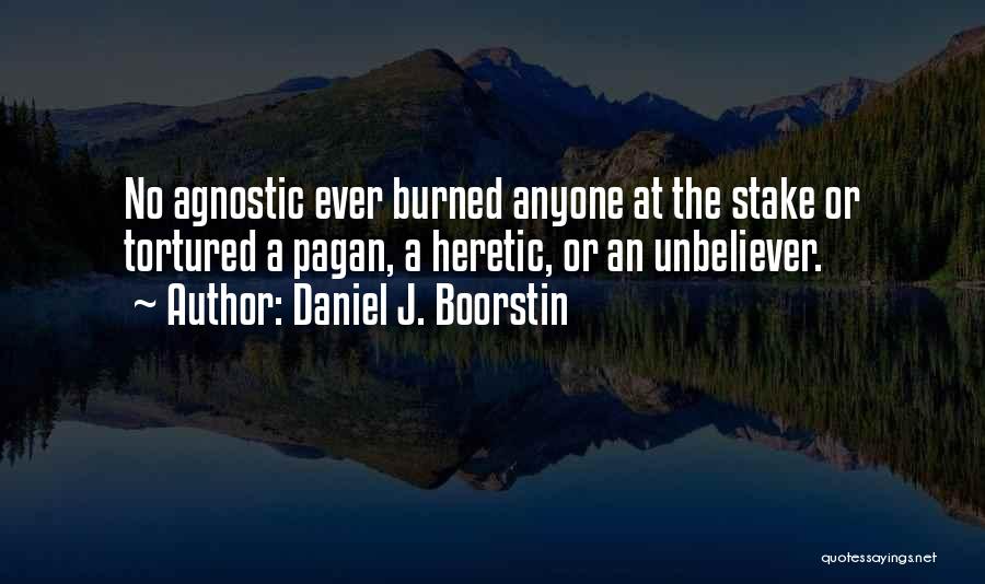 Daniel J. Boorstin Quotes: No Agnostic Ever Burned Anyone At The Stake Or Tortured A Pagan, A Heretic, Or An Unbeliever.