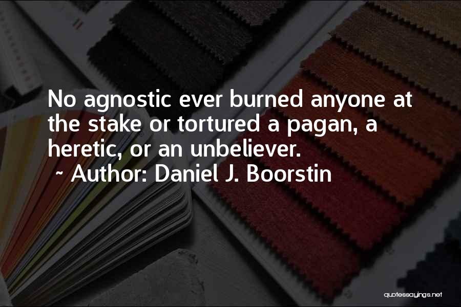 Daniel J. Boorstin Quotes: No Agnostic Ever Burned Anyone At The Stake Or Tortured A Pagan, A Heretic, Or An Unbeliever.