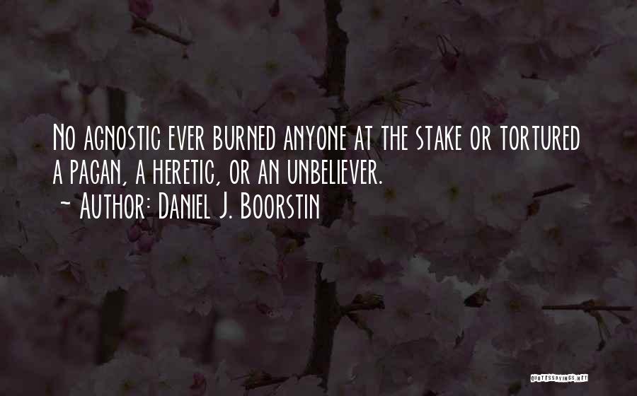 Daniel J. Boorstin Quotes: No Agnostic Ever Burned Anyone At The Stake Or Tortured A Pagan, A Heretic, Or An Unbeliever.