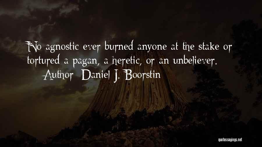 Daniel J. Boorstin Quotes: No Agnostic Ever Burned Anyone At The Stake Or Tortured A Pagan, A Heretic, Or An Unbeliever.