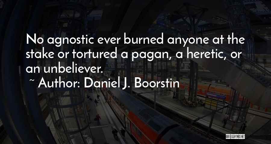 Daniel J. Boorstin Quotes: No Agnostic Ever Burned Anyone At The Stake Or Tortured A Pagan, A Heretic, Or An Unbeliever.