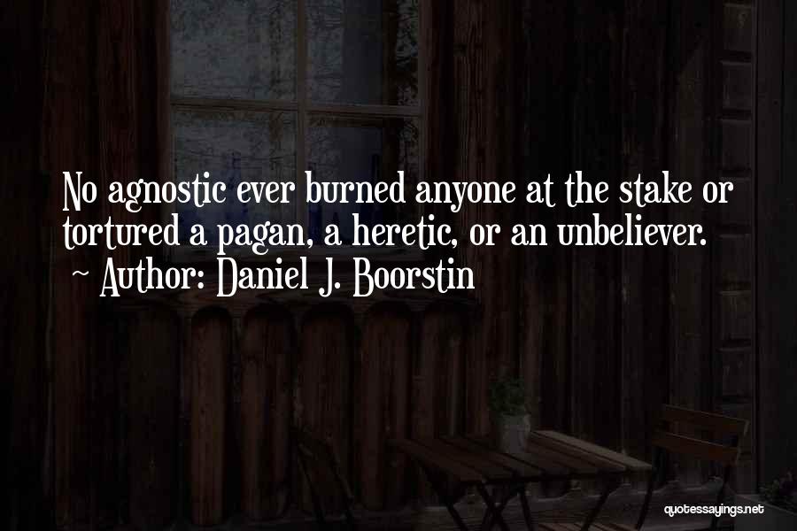 Daniel J. Boorstin Quotes: No Agnostic Ever Burned Anyone At The Stake Or Tortured A Pagan, A Heretic, Or An Unbeliever.