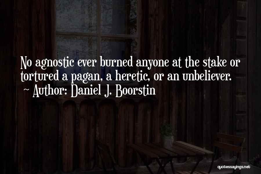 Daniel J. Boorstin Quotes: No Agnostic Ever Burned Anyone At The Stake Or Tortured A Pagan, A Heretic, Or An Unbeliever.