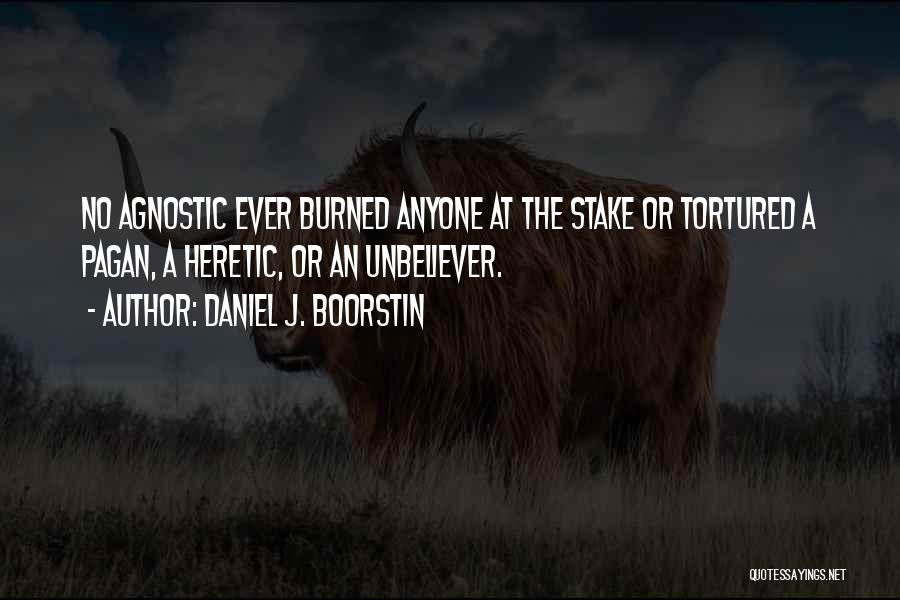 Daniel J. Boorstin Quotes: No Agnostic Ever Burned Anyone At The Stake Or Tortured A Pagan, A Heretic, Or An Unbeliever.