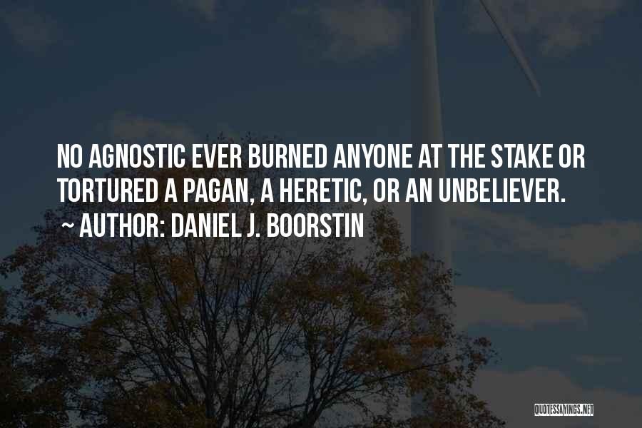 Daniel J. Boorstin Quotes: No Agnostic Ever Burned Anyone At The Stake Or Tortured A Pagan, A Heretic, Or An Unbeliever.