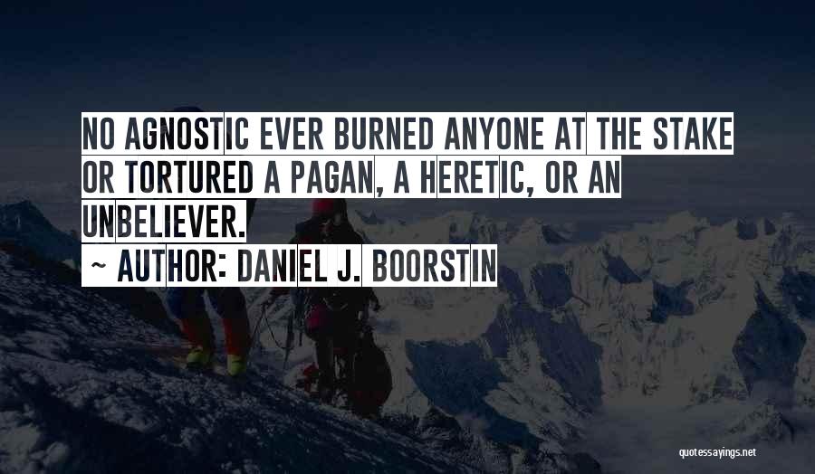 Daniel J. Boorstin Quotes: No Agnostic Ever Burned Anyone At The Stake Or Tortured A Pagan, A Heretic, Or An Unbeliever.