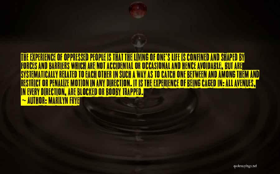 Marilyn Frye Quotes: The Experience Of Oppressed People Is That The Living Of One's Life Is Confined And Shaped By Forces And Barriers