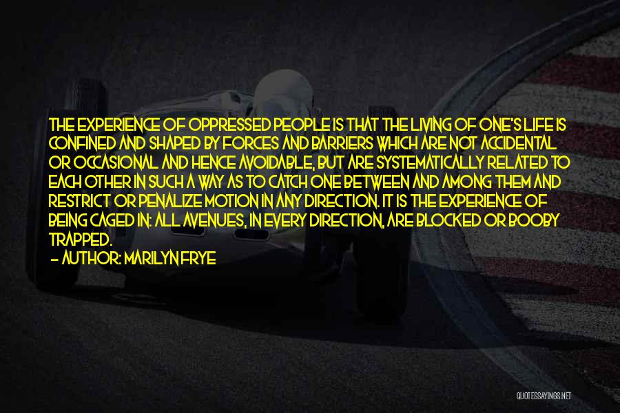 Marilyn Frye Quotes: The Experience Of Oppressed People Is That The Living Of One's Life Is Confined And Shaped By Forces And Barriers