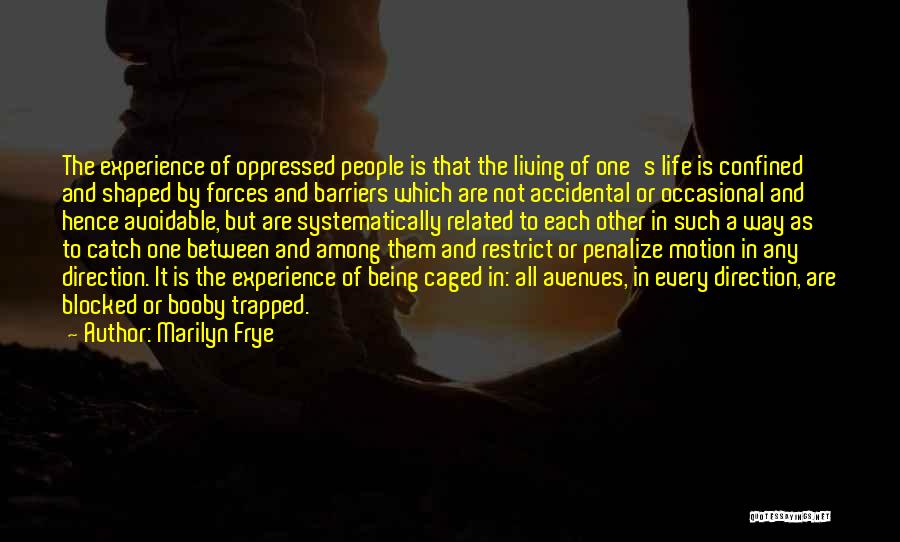 Marilyn Frye Quotes: The Experience Of Oppressed People Is That The Living Of One's Life Is Confined And Shaped By Forces And Barriers