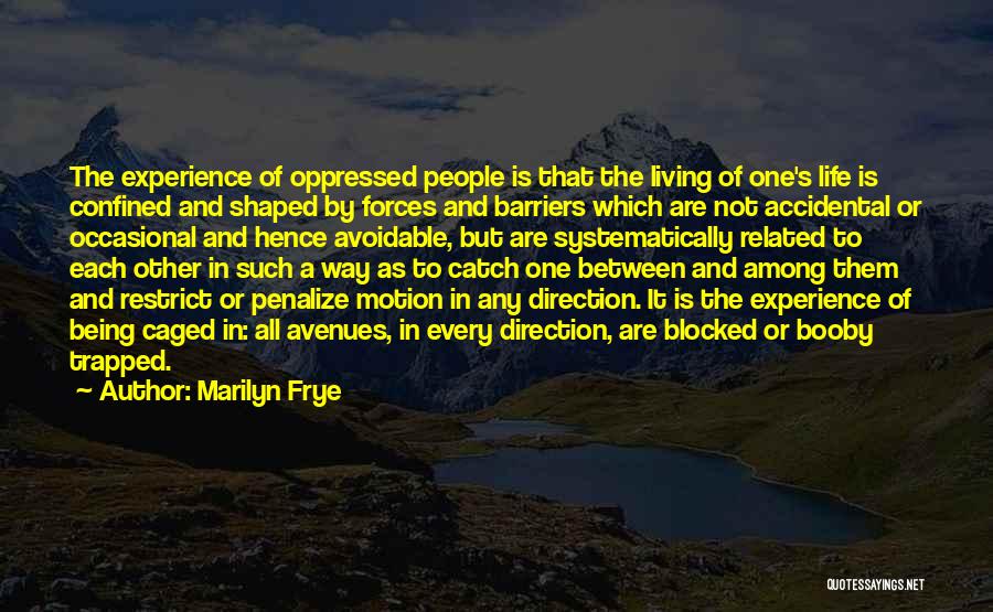 Marilyn Frye Quotes: The Experience Of Oppressed People Is That The Living Of One's Life Is Confined And Shaped By Forces And Barriers