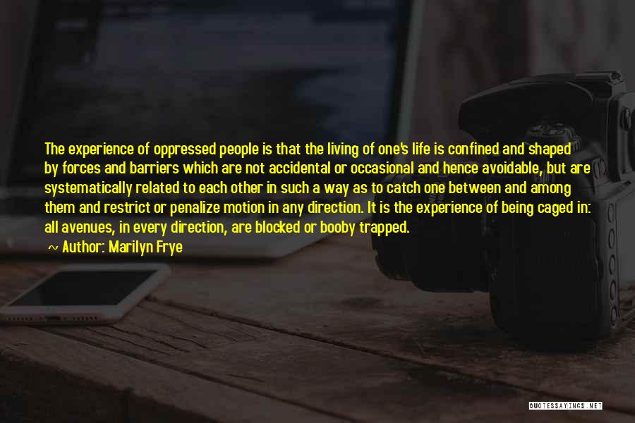 Marilyn Frye Quotes: The Experience Of Oppressed People Is That The Living Of One's Life Is Confined And Shaped By Forces And Barriers