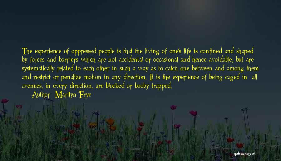 Marilyn Frye Quotes: The Experience Of Oppressed People Is That The Living Of One's Life Is Confined And Shaped By Forces And Barriers