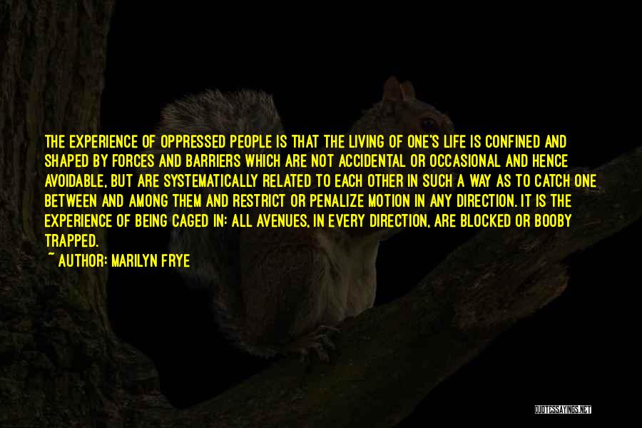 Marilyn Frye Quotes: The Experience Of Oppressed People Is That The Living Of One's Life Is Confined And Shaped By Forces And Barriers