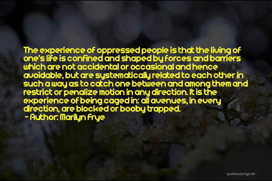 Marilyn Frye Quotes: The Experience Of Oppressed People Is That The Living Of One's Life Is Confined And Shaped By Forces And Barriers