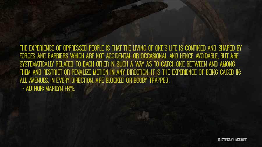 Marilyn Frye Quotes: The Experience Of Oppressed People Is That The Living Of One's Life Is Confined And Shaped By Forces And Barriers