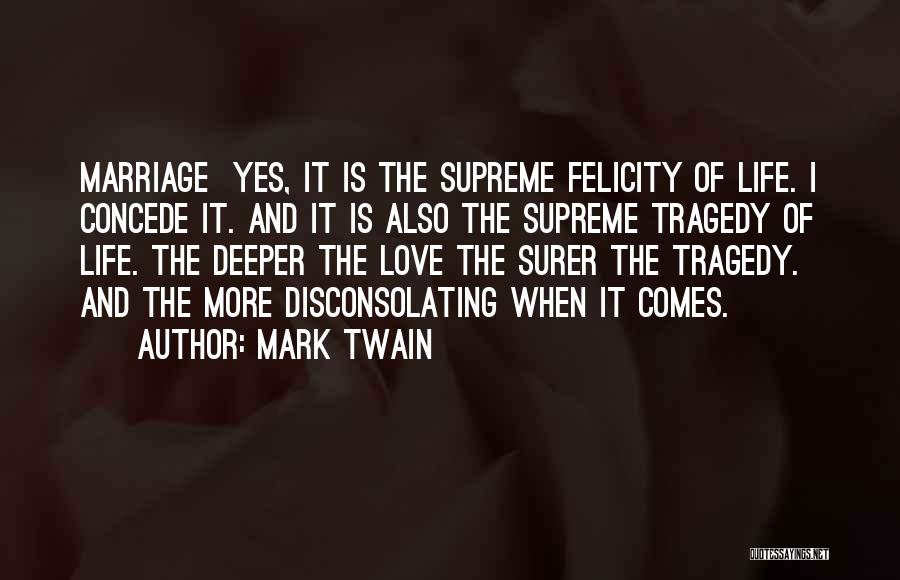 Mark Twain Quotes: Marriage Yes, It Is The Supreme Felicity Of Life. I Concede It. And It Is Also The Supreme Tragedy Of