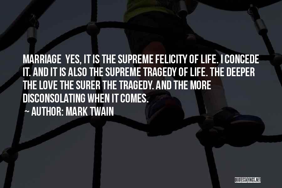 Mark Twain Quotes: Marriage Yes, It Is The Supreme Felicity Of Life. I Concede It. And It Is Also The Supreme Tragedy Of