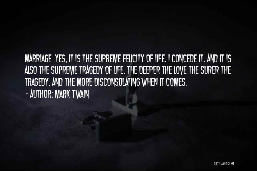 Mark Twain Quotes: Marriage Yes, It Is The Supreme Felicity Of Life. I Concede It. And It Is Also The Supreme Tragedy Of