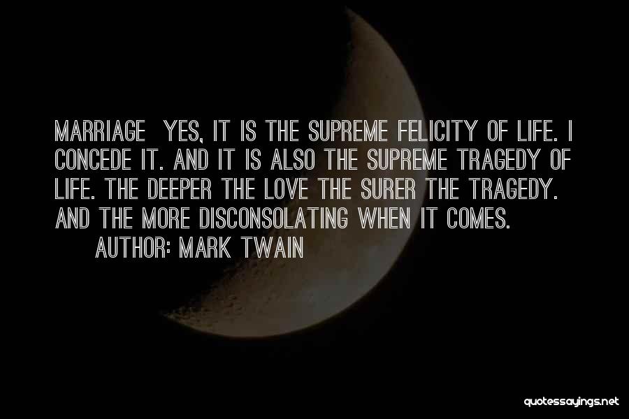 Mark Twain Quotes: Marriage Yes, It Is The Supreme Felicity Of Life. I Concede It. And It Is Also The Supreme Tragedy Of