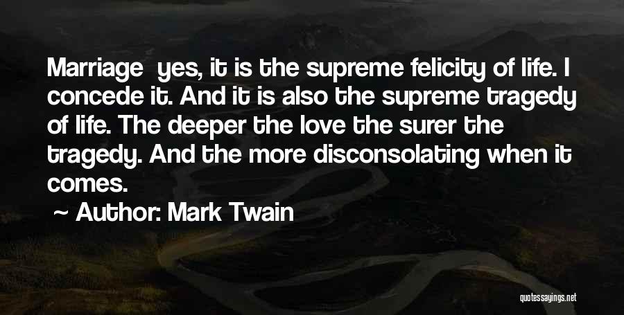 Mark Twain Quotes: Marriage Yes, It Is The Supreme Felicity Of Life. I Concede It. And It Is Also The Supreme Tragedy Of