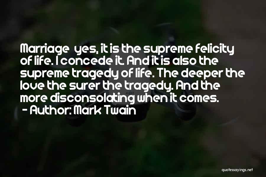 Mark Twain Quotes: Marriage Yes, It Is The Supreme Felicity Of Life. I Concede It. And It Is Also The Supreme Tragedy Of