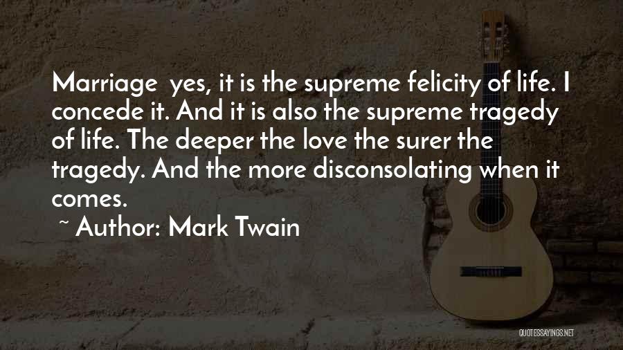 Mark Twain Quotes: Marriage Yes, It Is The Supreme Felicity Of Life. I Concede It. And It Is Also The Supreme Tragedy Of