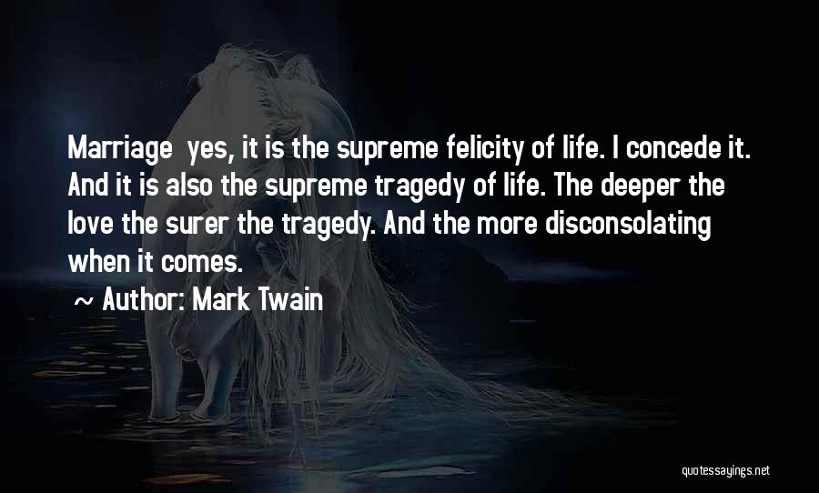 Mark Twain Quotes: Marriage Yes, It Is The Supreme Felicity Of Life. I Concede It. And It Is Also The Supreme Tragedy Of