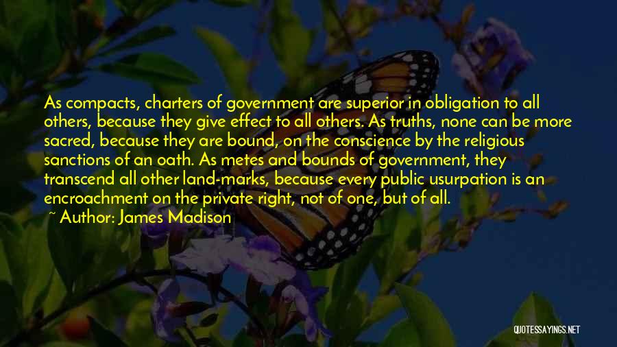 James Madison Quotes: As Compacts, Charters Of Government Are Superior In Obligation To All Others, Because They Give Effect To All Others. As