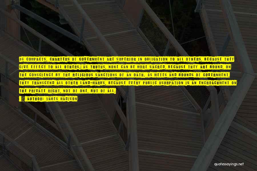James Madison Quotes: As Compacts, Charters Of Government Are Superior In Obligation To All Others, Because They Give Effect To All Others. As
