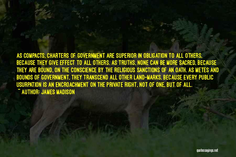 James Madison Quotes: As Compacts, Charters Of Government Are Superior In Obligation To All Others, Because They Give Effect To All Others. As