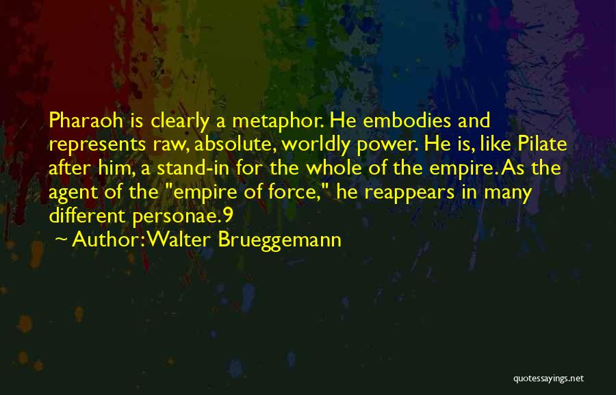 Walter Brueggemann Quotes: Pharaoh Is Clearly A Metaphor. He Embodies And Represents Raw, Absolute, Worldly Power. He Is, Like Pilate After Him, A