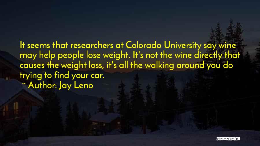 Jay Leno Quotes: It Seems That Researchers At Colorado University Say Wine May Help People Lose Weight. It's Not The Wine Directly That