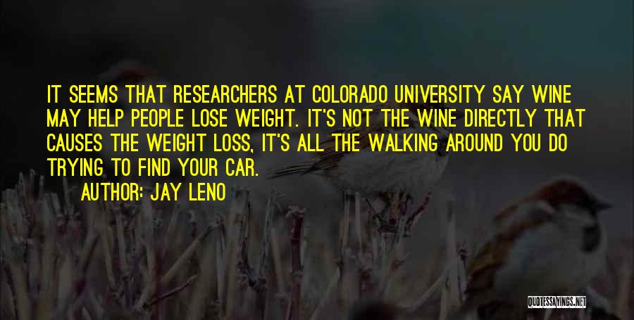 Jay Leno Quotes: It Seems That Researchers At Colorado University Say Wine May Help People Lose Weight. It's Not The Wine Directly That