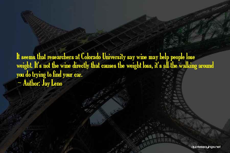 Jay Leno Quotes: It Seems That Researchers At Colorado University Say Wine May Help People Lose Weight. It's Not The Wine Directly That