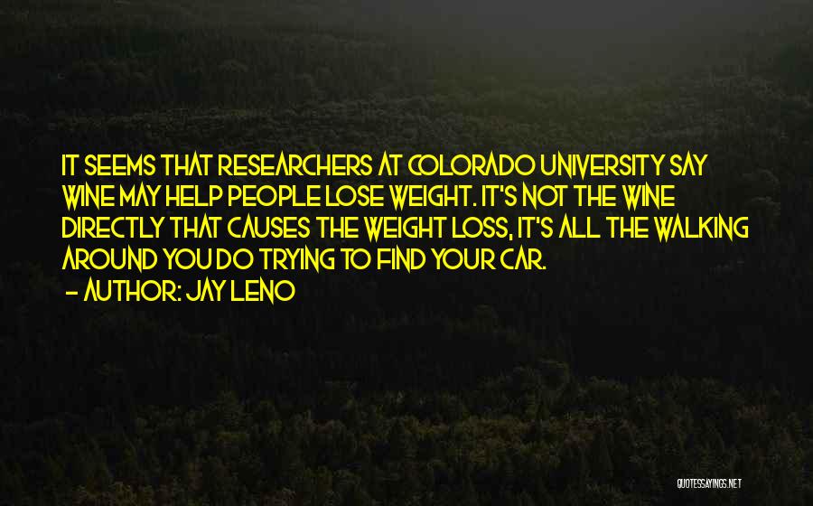 Jay Leno Quotes: It Seems That Researchers At Colorado University Say Wine May Help People Lose Weight. It's Not The Wine Directly That