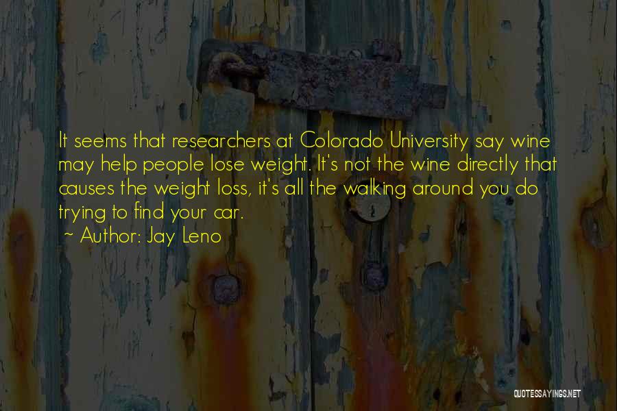 Jay Leno Quotes: It Seems That Researchers At Colorado University Say Wine May Help People Lose Weight. It's Not The Wine Directly That