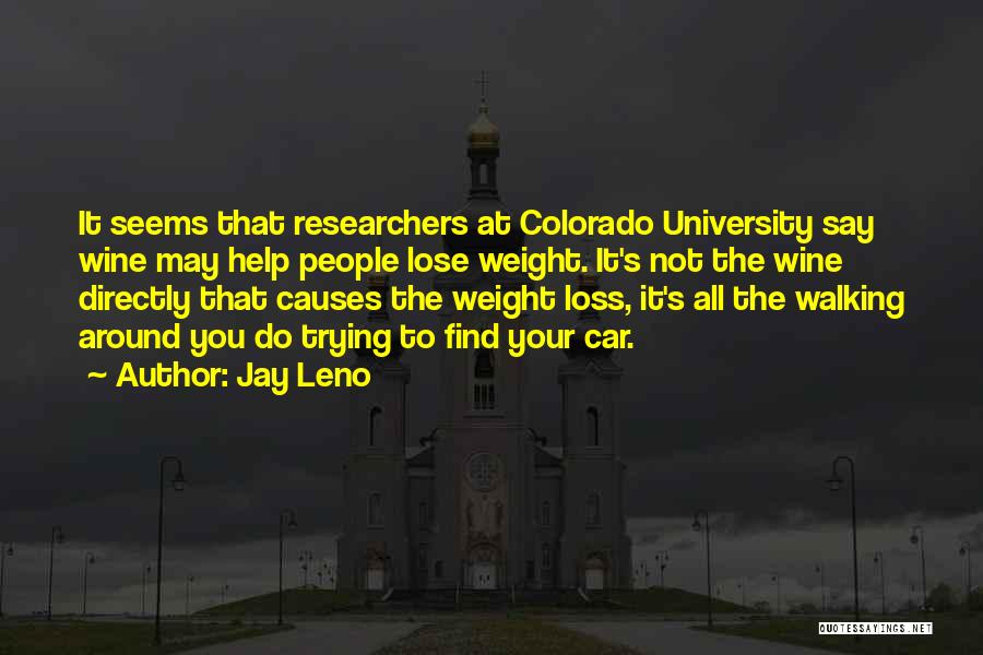 Jay Leno Quotes: It Seems That Researchers At Colorado University Say Wine May Help People Lose Weight. It's Not The Wine Directly That