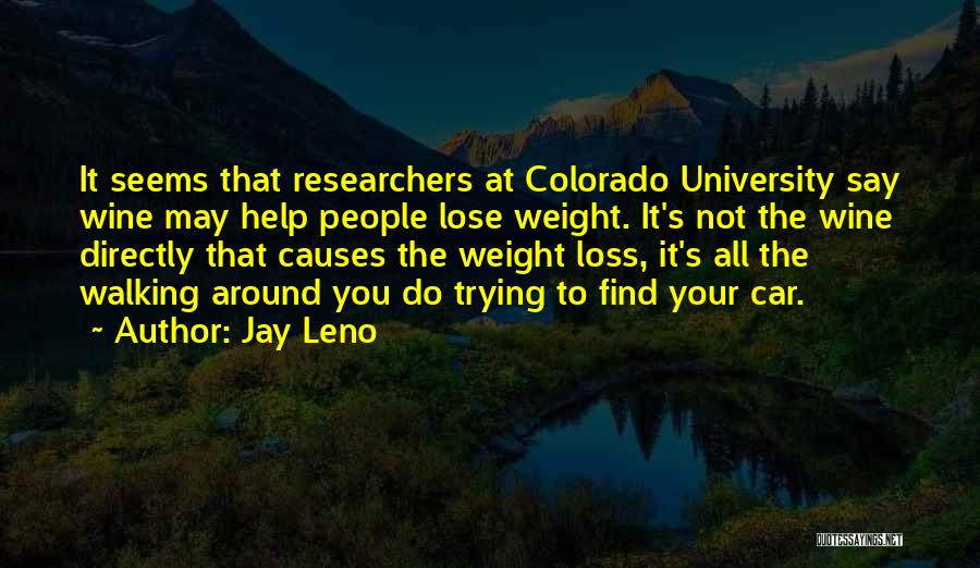 Jay Leno Quotes: It Seems That Researchers At Colorado University Say Wine May Help People Lose Weight. It's Not The Wine Directly That