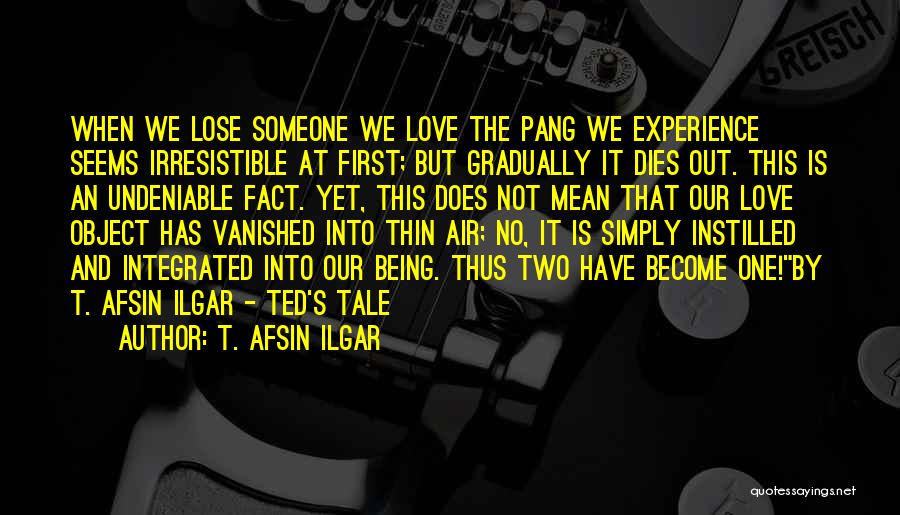 T. Afsin Ilgar Quotes: When We Lose Someone We Love The Pang We Experience Seems Irresistible At First; But Gradually It Dies Out. This