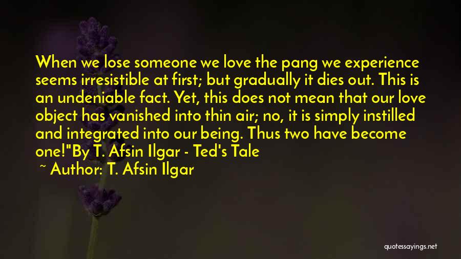 T. Afsin Ilgar Quotes: When We Lose Someone We Love The Pang We Experience Seems Irresistible At First; But Gradually It Dies Out. This