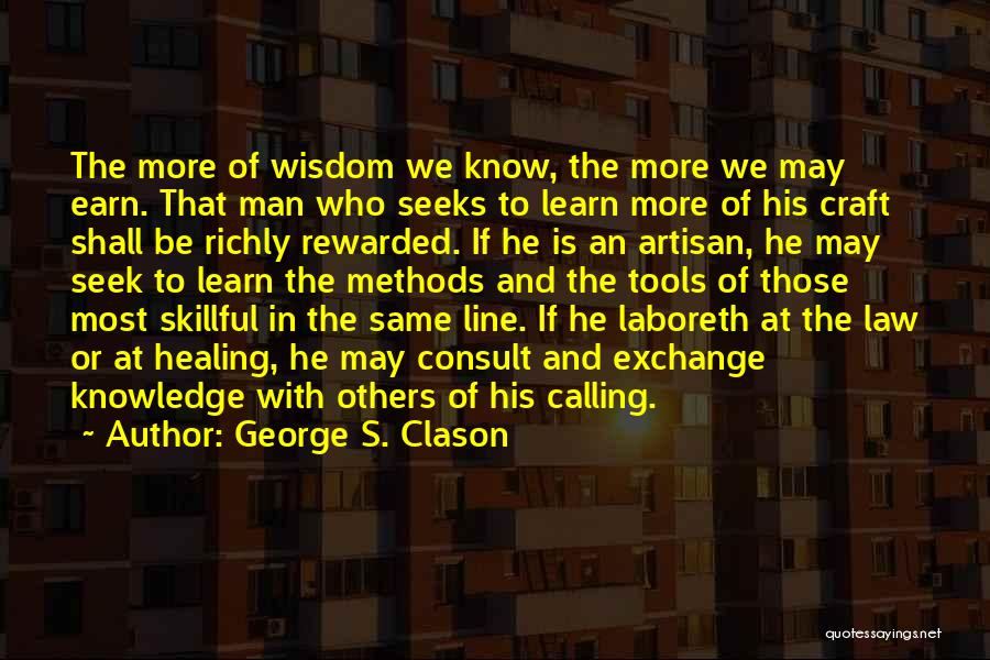 George S. Clason Quotes: The More Of Wisdom We Know, The More We May Earn. That Man Who Seeks To Learn More Of His