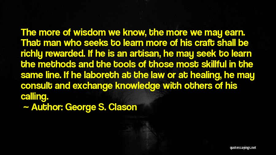 George S. Clason Quotes: The More Of Wisdom We Know, The More We May Earn. That Man Who Seeks To Learn More Of His