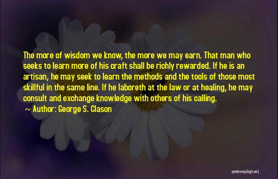 George S. Clason Quotes: The More Of Wisdom We Know, The More We May Earn. That Man Who Seeks To Learn More Of His