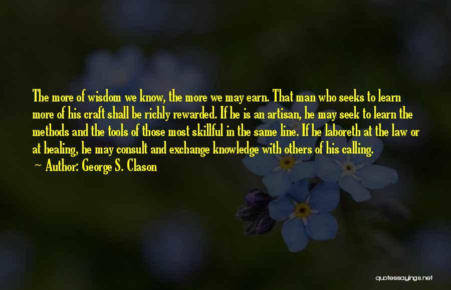 George S. Clason Quotes: The More Of Wisdom We Know, The More We May Earn. That Man Who Seeks To Learn More Of His