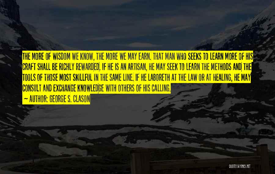 George S. Clason Quotes: The More Of Wisdom We Know, The More We May Earn. That Man Who Seeks To Learn More Of His