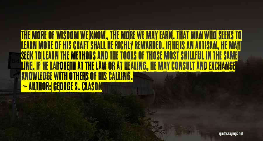 George S. Clason Quotes: The More Of Wisdom We Know, The More We May Earn. That Man Who Seeks To Learn More Of His