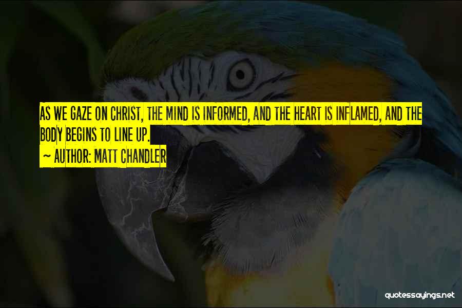 Matt Chandler Quotes: As We Gaze On Christ, The Mind Is Informed, And The Heart Is Inflamed, And The Body Begins To Line