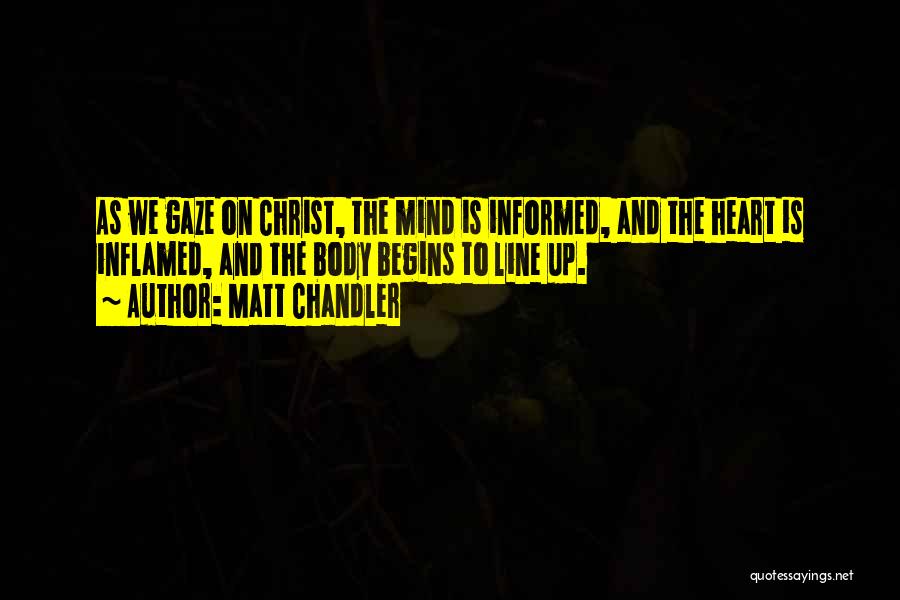 Matt Chandler Quotes: As We Gaze On Christ, The Mind Is Informed, And The Heart Is Inflamed, And The Body Begins To Line